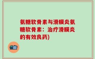 氨糖软骨素与滑膜炎氨糖软骨素：治疗滑膜炎的有效良药)