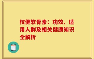 权健软骨素：功效、适用人群及相关健康知识全解析