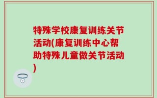 特殊学校康复训练关节活动(康复训练中心帮助特殊儿童做关节活动)