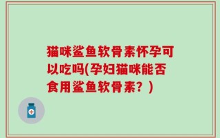 猫咪鲨鱼软骨素怀孕可以吃吗(孕妇猫咪能否食用鲨鱼软骨素？)