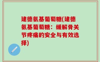 建德氨基葡萄糖(建德氨基葡萄糖：缓解骨关节疼痛的安全与有效选择)