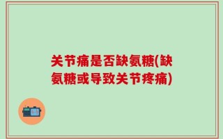 关节痛是否缺氨糖(缺氨糖或导致关节疼痛)