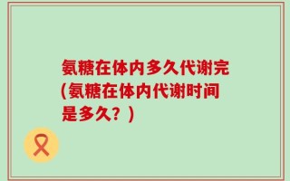 氨糖在体内多久代谢完(氨糖在体内代谢时间是多久？)