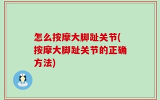 怎么按摩大脚趾关节(按摩大脚趾关节的正确方法)