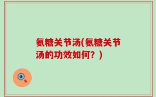 氨糖关节汤(氨糖关节汤的功效如何？)
