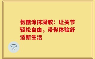 氨糖涂抹凝胶：让关节轻松自由，带你体验舒适新生活