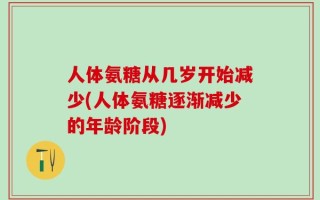 人体氨糖从几岁开始减少(人体氨糖逐渐减少的年龄阶段)