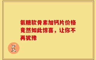 氨糖软骨素加钙片价格竟然如此惊喜，让你不再犹豫
