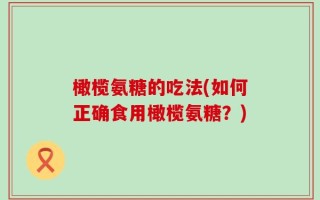 橄榄氨糖的吃法(如何正确食用橄榄氨糖？)