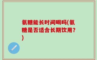 氨糖能长时间喝吗(氨糖是否适合长期饮用？)