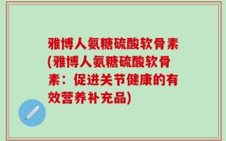雅博人氨糖硫酸软骨素(雅博人氨糖硫酸软骨素：促进关节健康的有效营养补充品)