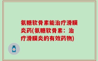 氨糖软骨素能治疗滑膜炎药(氨糖软骨素：治疗滑膜炎的有效药物)