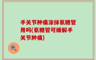 手关节肿痛涂抹氨糖管用吗(氨糖管可缓解手关节肿痛)