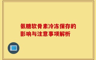 氨糖软骨素冷冻保存的影响与注意事项解析