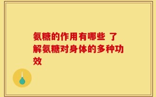 氨糖的作用有哪些 了解氨糖对身体的多种功效
