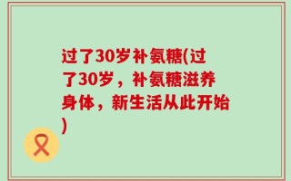 过了30岁补氨糖(过了30岁，补氨糖滋养身体，新生活从此开始)