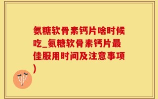 氨糖软骨素钙片啥时候吃_氨糖软骨素钙片最佳服用时间及注意事项)
