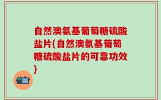 自然澳氨基葡萄糖硫酸盐片(自然澳氨基葡萄糖硫酸盐片的可靠功效)