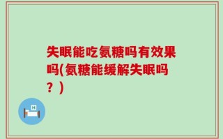 失眠能吃氨糖吗有效果吗(氨糖能缓解失眠吗？)