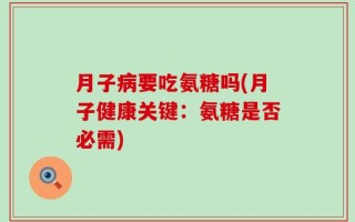 月子病要吃氨糖吗(月子健康关键：氨糖是否必需)
