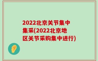 2022北京关节集中集采(2022北京地区关节采购集中进行)