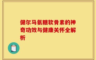健尔马氨糖软骨素的神奇功效与健康关怀全解析