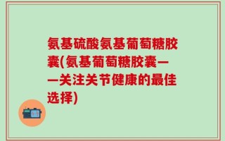 氨基硫酸氨基葡萄糖胶囊(氨基葡萄糖胶囊——关注关节健康的最佳选择)