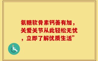 氨糖软骨素钙善有加，关爱关节从此轻松无忧，立即了解优质生活”