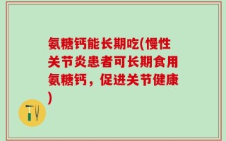 氨糖钙能长期吃(慢性关节炎患者可长期食用氨糖钙，促进关节健康)