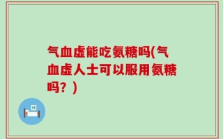 气血虚能吃氨糖吗(气血虚人士可以服用氨糖吗？)