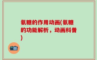 氨糖的作用动画(氨糖的功能解析，动画科普)