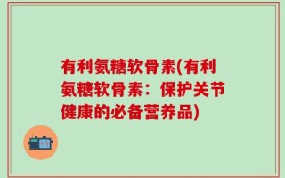 有利氨糖软骨素(有利氨糖软骨素：保护关节健康的必备营养品)