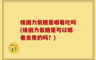 维固力氨糖是嚼着吃吗(维固力氨糖是可以嚼着食用的吗？)