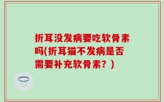折耳没发病要吃软骨素吗(折耳猫不发病是否需要补充软骨素？)