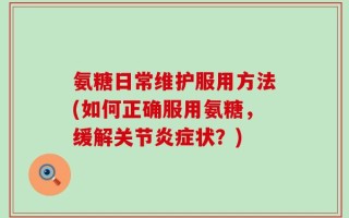 氨糖日常维护服用方法(如何正确服用氨糖，缓解关节炎症状？)
