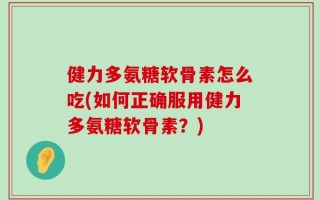 健力多氨糖软骨素怎么吃(如何正确服用健力多氨糖软骨素？)