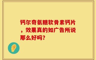钙尔奇氨糖软骨素钙片，效果真的如广告所说那么好吗？
