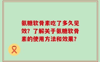 氨糖软骨素吃了多久见效？了解关于氨糖软骨素的使用方法和效果？
