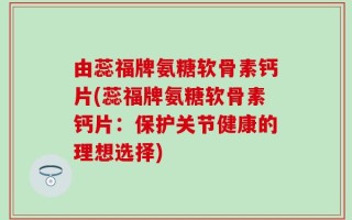 由蕊福牌氨糖软骨素钙片(蕊福牌氨糖软骨素钙片：保护关节健康的理想选择)