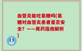 血管炎能吃氨糖吗(氨糖对血管炎患者是否安全？——用药指南解析)