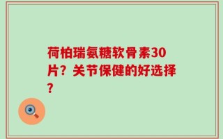 荷柏瑞氨糖软骨素30片？关节保健的好选择？