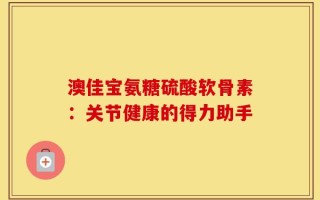 澳佳宝氨糖硫酸软骨素：关节健康的得力助手