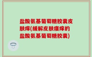 盐酸氨基葡萄糖胶囊皮肤痒(缓解皮肤瘙痒的盐酸氨基葡萄糖胶囊)