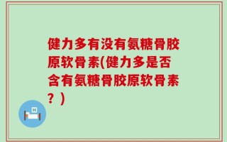 健力多有没有氨糖骨胶原软骨素(健力多是否含有氨糖骨胶原软骨素？)