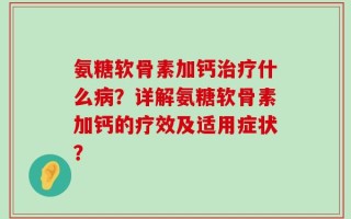 氨糖软骨素加钙治疗什么病？详解氨糖软骨素加钙的疗效及适用症状？
