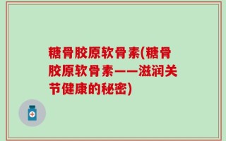 糖骨胶原软骨素(糖骨胶原软骨素——滋润关节健康的秘密)