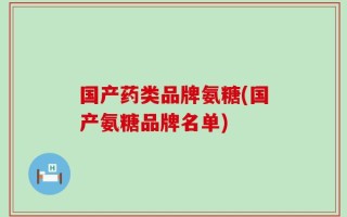 国产药类品牌氨糖(国产氨糖品牌名单)
