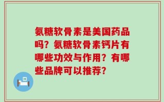氨糖软骨素是美国药品吗？氨糖软骨素钙片有哪些功效与作用？有哪些品牌可以推荐？