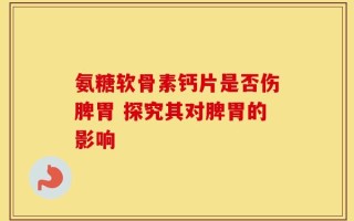 氨糖软骨素钙片是否伤脾胃 探究其对脾胃的影响