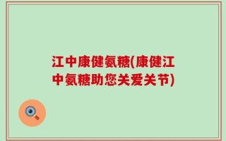 江中康健氨糖(康健江中氨糖助您关爱关节)